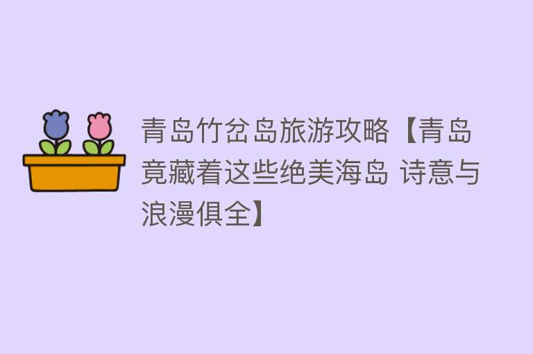 青岛竹岔岛旅游攻略【青岛竟藏着这些绝美海岛 诗意与浪漫俱全】