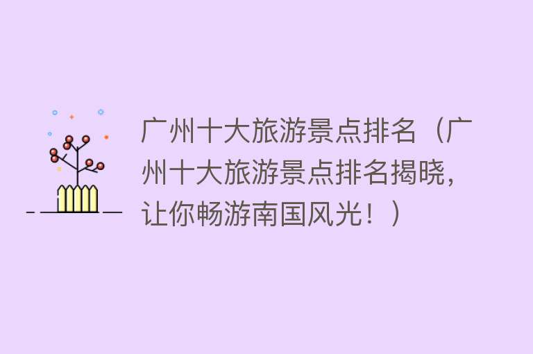 广州十大旅游景点排名（广州十大旅游景点排名揭晓，让你畅游南国风光！）