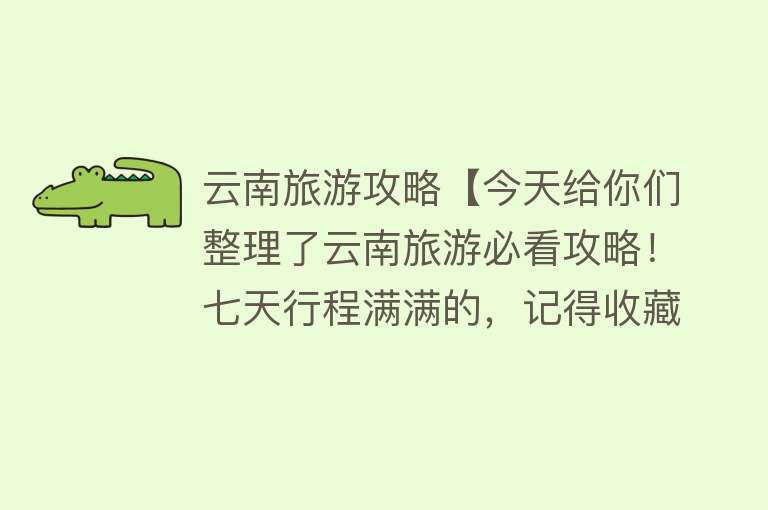 云南旅游攻略【今天给你们整理了云南旅游必看攻略！七天行程满满的，记得收藏哦】