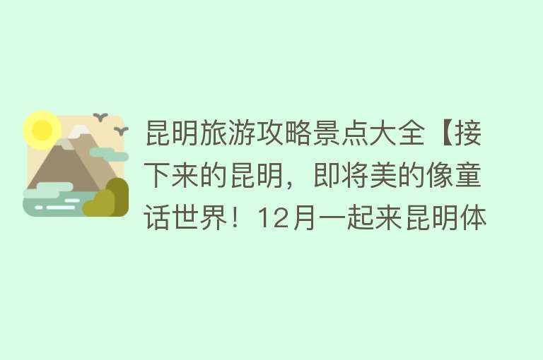 昆明旅游攻略景点大全【接下来的昆明，即将美的像童话世界！12月一起来昆明体验三天吧！】