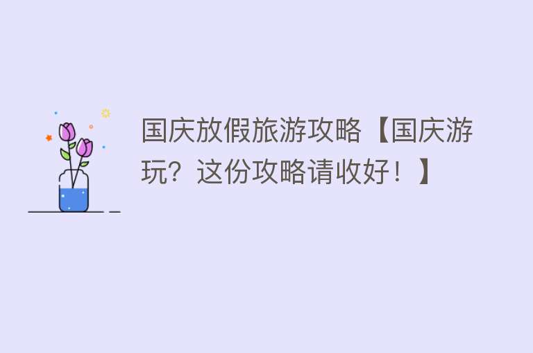 国庆放假旅游攻略【国庆游玩？这份攻略请收好！】