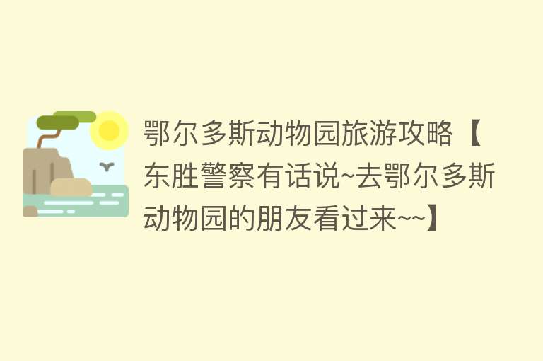 鄂尔多斯动物园旅游攻略【东胜警察有话说~去鄂尔多斯动物园的朋友看过来~~】