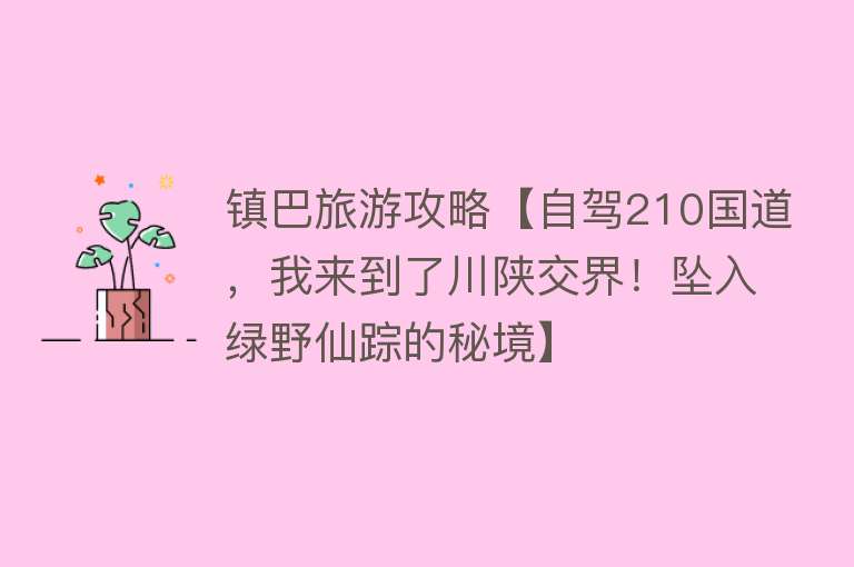 镇巴旅游攻略【自驾210国道，我来到了川陕交界！坠入绿野仙踪的秘境】