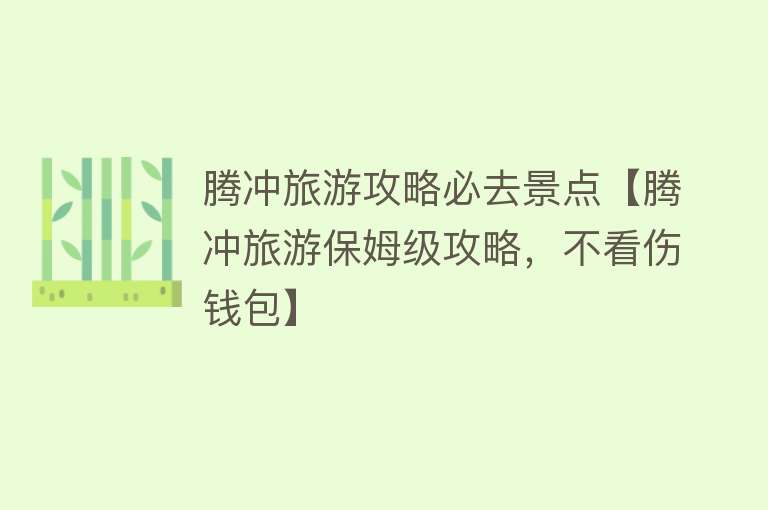 腾冲旅游攻略必去景点【腾冲旅游保姆级攻略，不看伤钱包】