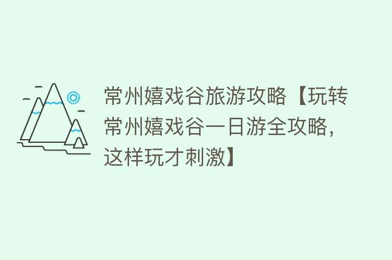 常州嬉戏谷旅游攻略【玩转常州嬉戏谷一日游全攻略，这样玩才刺激】