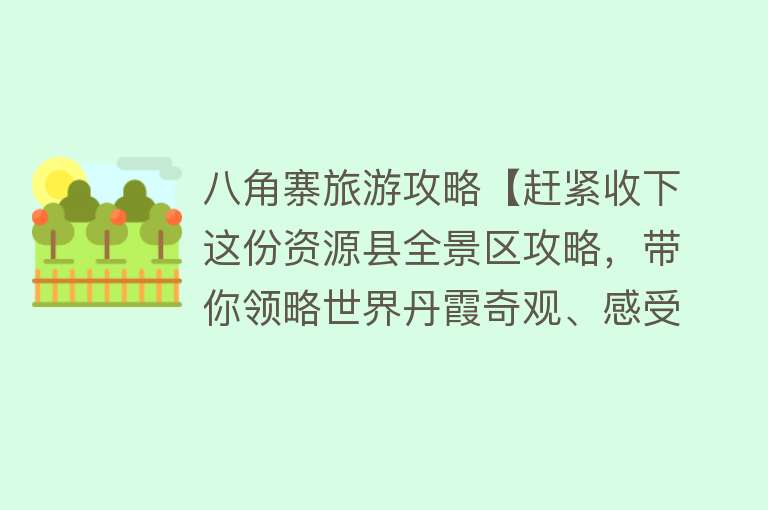 八角寨旅游攻略【赶紧收下这份资源县全景区攻略，带你领略世界丹霞奇观、感受青山绿水的环绕、体验峡谷漂流的惊险刺激……】