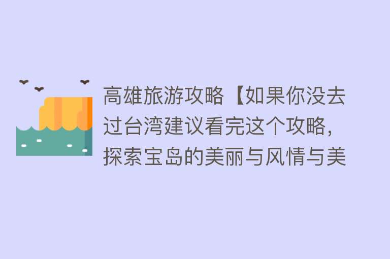 高雄旅游攻略【如果你没去过台湾建议看完这个攻略，探索宝岛的美丽与风情与美食】