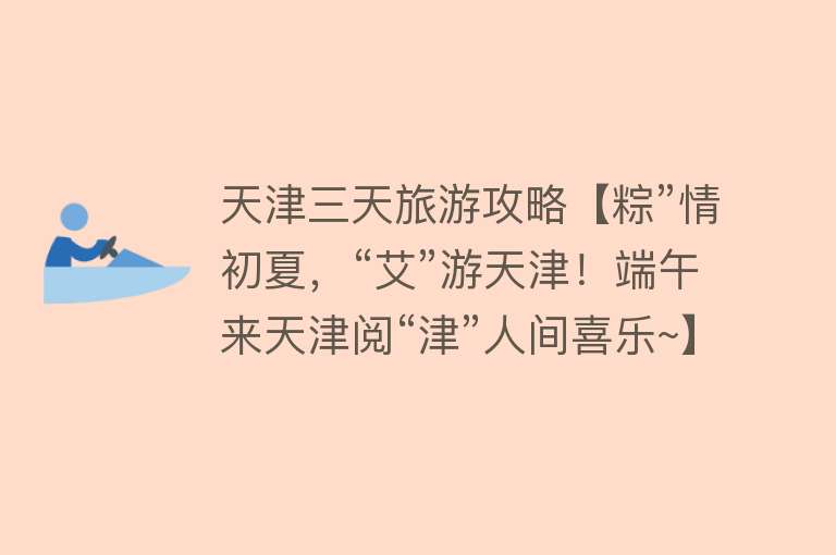 天津三天旅游攻略【粽”情初夏，“艾”游天津！端午来天津阅“津”人间喜乐~】
