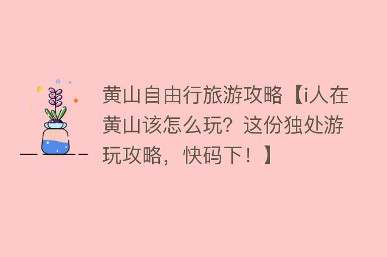 黄山自由行旅游攻略【i人在黄山该怎么玩？这份独处游玩攻略，快码下！】