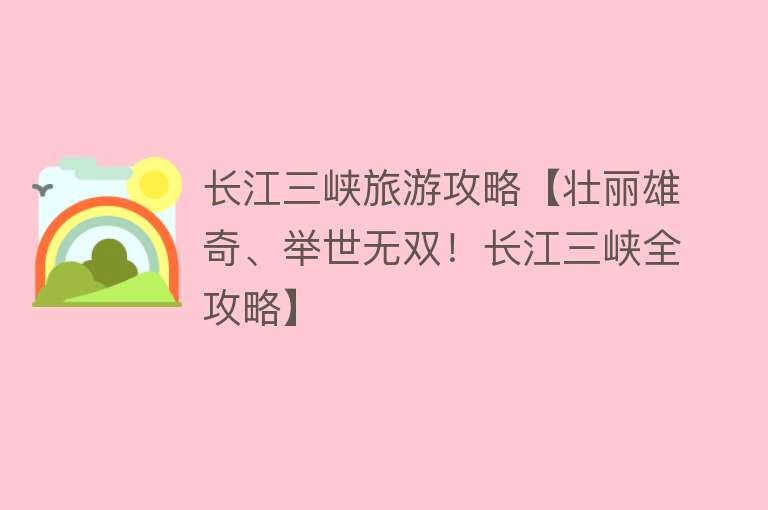 长江三峡旅游攻略【壮丽雄奇、举世无双！长江三峡全攻略】