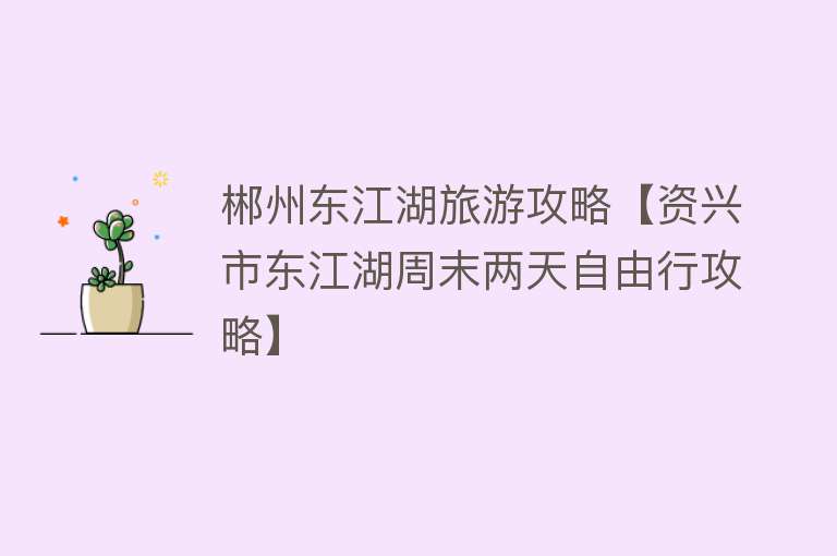 郴州东江湖旅游攻略【资兴市东江湖周末两天自由行攻略】