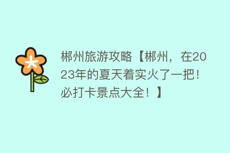 郴州旅游攻略【郴州，在2023年的夏天着实火了一把！必打卡景点大全！】