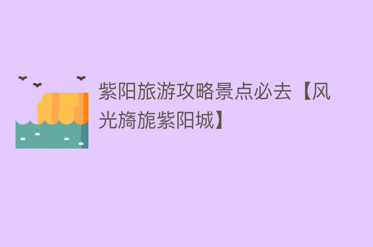 紫阳旅游攻略景点必去【风光旖旎紫阳城】