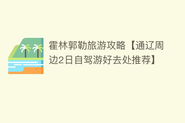 霍林郭勒旅游攻略【通辽周边2日自驾游好去处推荐】