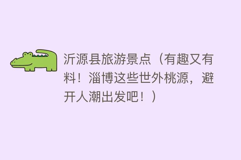 沂源县旅游景点（有趣又有料！淄博这些世外桃源，避开人潮出发吧！）