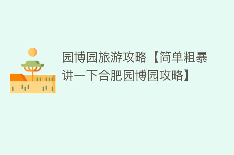 园博园旅游攻略【简单粗暴讲一下合肥园博园攻略】