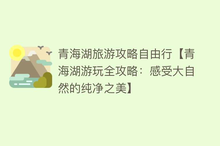 青海湖旅游攻略自由行【青海湖游玩全攻略：感受大自然的纯净之美】