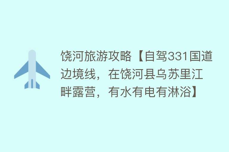 饶河旅游攻略【自驾331国道边境线，在饶河县乌苏里江畔露营，有水有电有淋浴】