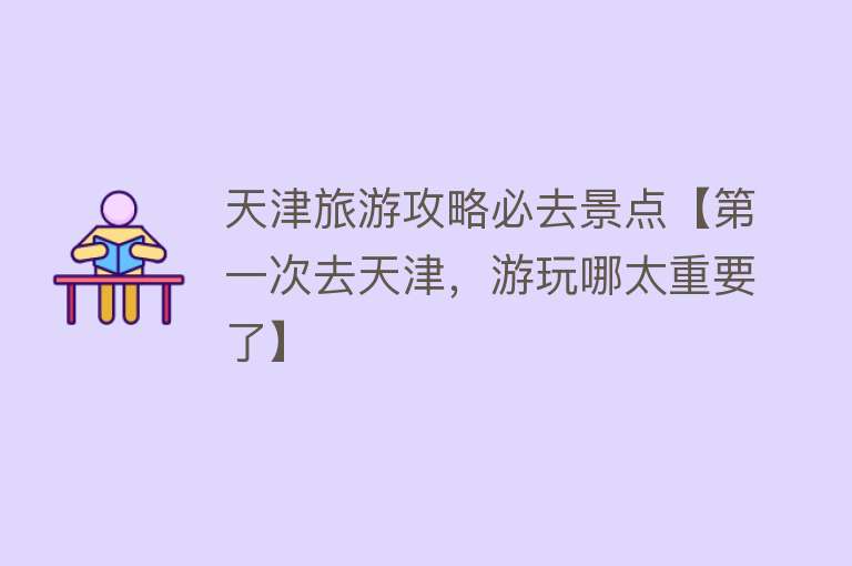 天津旅游攻略必去景点【第一次去天津，游玩哪太重要了】