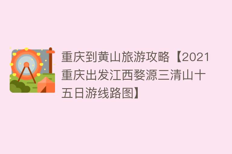 重庆到黄山旅游攻略【2021重庆出发江西婺源三清山十五日游线路图】