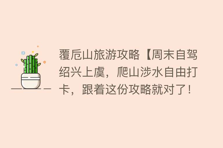 覆卮山旅游攻略【周末自驾绍兴上虞，爬山涉水自由打卡，跟着这份攻略就对了！】