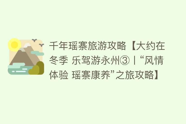 千年瑶寨旅游攻略【大约在冬季 乐驾游永州③丨“风情体验 瑶寨康养”之旅攻略】