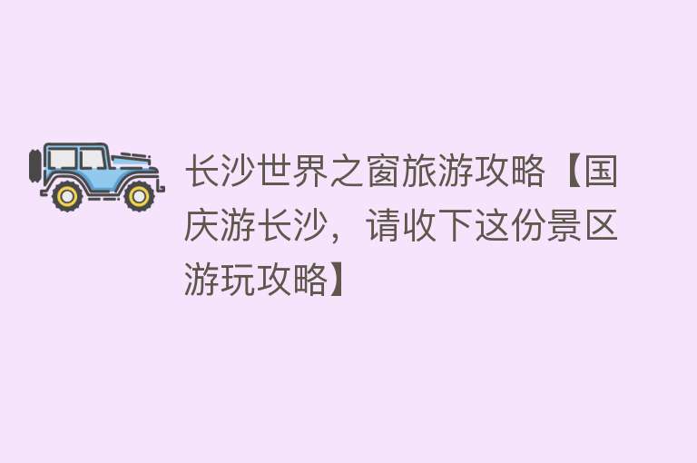 长沙世界之窗旅游攻略【国庆游长沙，请收下这份景区游玩攻略】