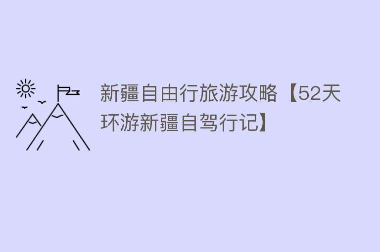 新疆自由行旅游攻略【52天环游新疆自驾行记】