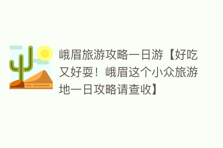 峨眉旅游攻略一日游【好吃又好耍！峨眉这个小众旅游地一日攻略请查收】