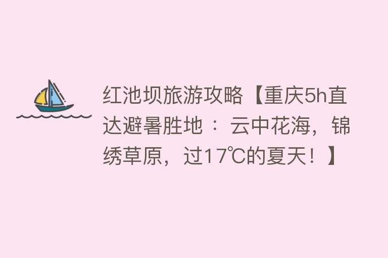 红池坝旅游攻略【重庆5h直达避暑胜地 ：云中花海，锦绣草原，过17℃的夏天！】