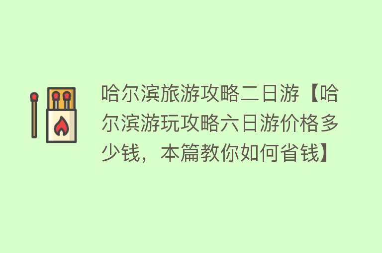哈尔滨旅游攻略二日游【哈尔滨游玩攻略六日游价格多少钱，本篇教你如何省钱】