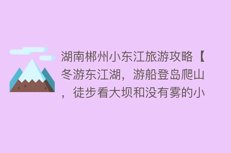 湖南郴州小东江旅游攻略【冬游东江湖，游船登岛爬山，徒步看大坝和没有雾的小东江】