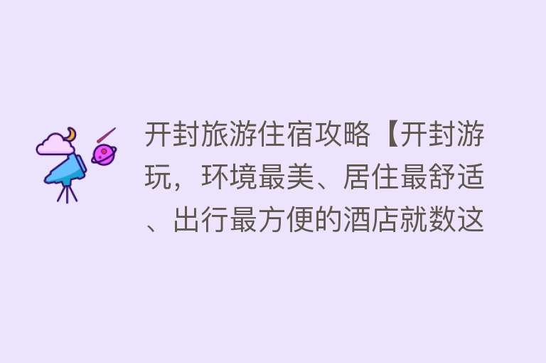 开封旅游住宿攻略【开封游玩，环境最美、居住最舒适、出行最方便的酒店就数这家了】