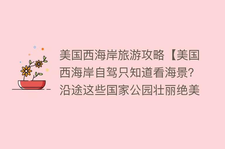 美国西海岸旅游攻略【美国西海岸自驾只知道看海景？沿途这些国家公园壮丽绝美！】