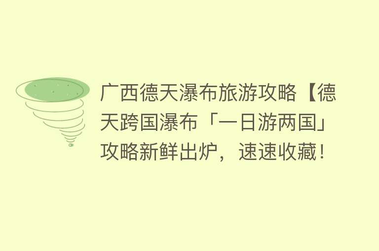 广西德天瀑布旅游攻略【德天跨国瀑布「一日游两国」攻略新鲜出炉，速速收藏！】