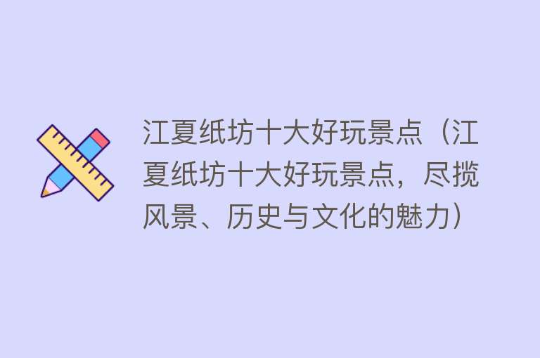 江夏纸坊十大好玩景点（江夏纸坊十大好玩景点，尽揽风景、历史与文化的魅力）