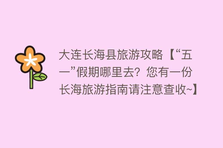 大连长海县旅游攻略【“五一”假期哪里去？您有一份长海旅游指南请注意查收~】