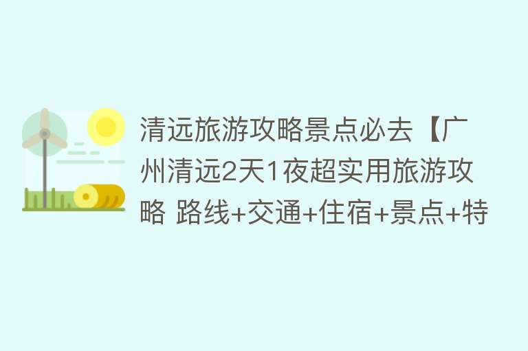 清远旅游攻略景点必去【广州清远2天1夜超实用旅游攻略 路线+交通+住宿+景点+特色美食】