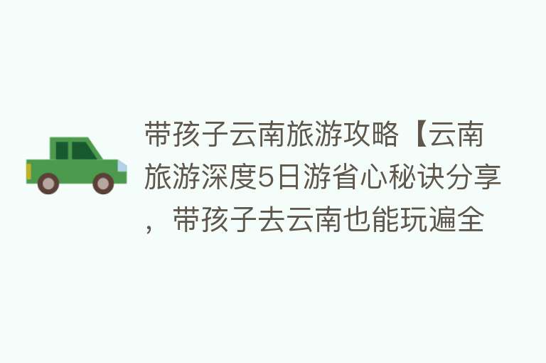 带孩子云南旅游攻略【云南旅游深度5日游省心秘诀分享，带孩子去云南也能玩遍全部景点】