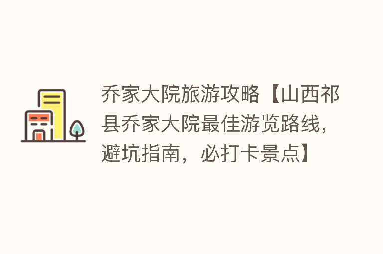 乔家大院旅游攻略【山西祁县乔家大院最佳游览路线，避坑指南，必打卡景点】