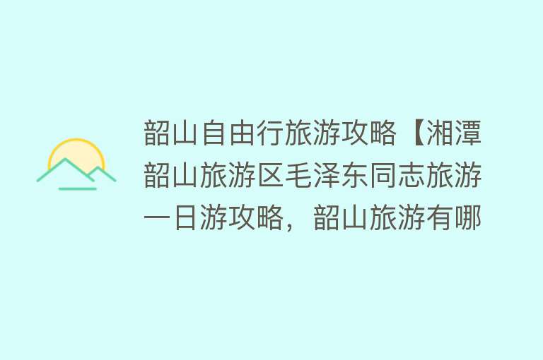 韶山自由行旅游攻略【湘潭韶山旅游区毛泽东同志旅游一日游攻略，韶山旅游有哪些景点】