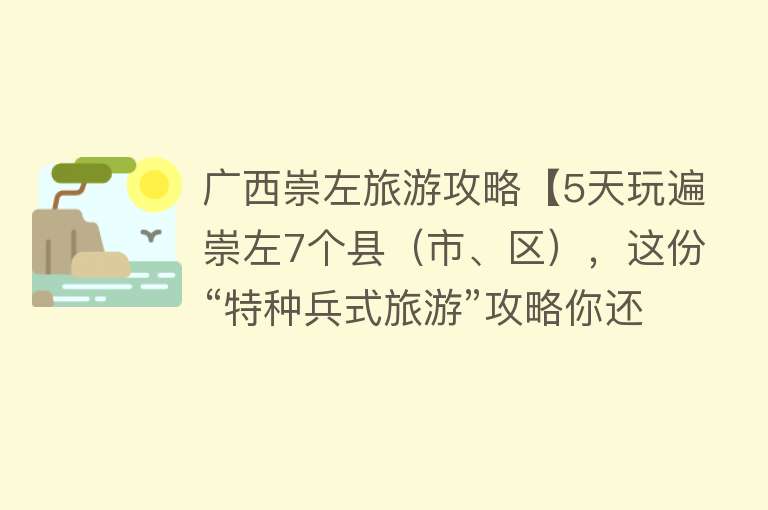 广西崇左旅游攻略【5天玩遍崇左7个县（市、区），这份“特种兵式旅游”攻略你还不快收下？】