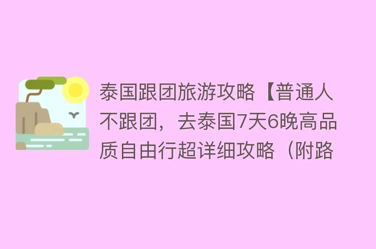 泰国跟团旅游攻略【普通人不跟团，去泰国7天6晚高品质自由行超详细攻略（附路线图）】
