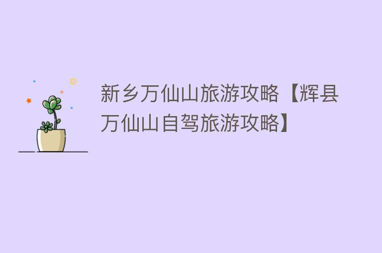 新乡万仙山旅游攻略【辉县万仙山自驾旅游攻略】