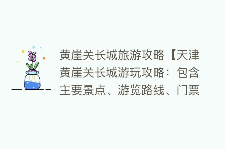 黄崖关长城旅游攻略【天津黄崖关长城游玩攻略：包含主要景点、游览路线、门票、交通】