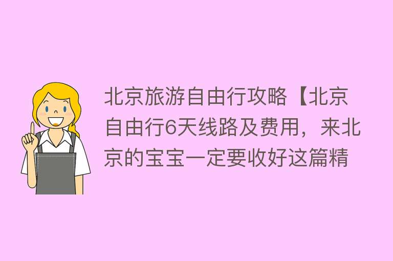 北京旅游自由行攻略【北京自由行6天线路及费用，来北京的宝宝一定要收好这篇精选攻略】