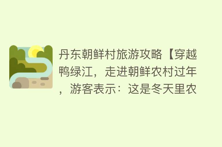 丹东朝鲜村旅游攻略【穿越鸭绿江，走进朝鲜农村过年，游客表示：这是冬天里农民的日子】