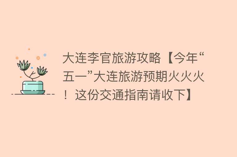 大连李官旅游攻略【今年“五一”大连旅游预期火火火！这份交通指南请收下】