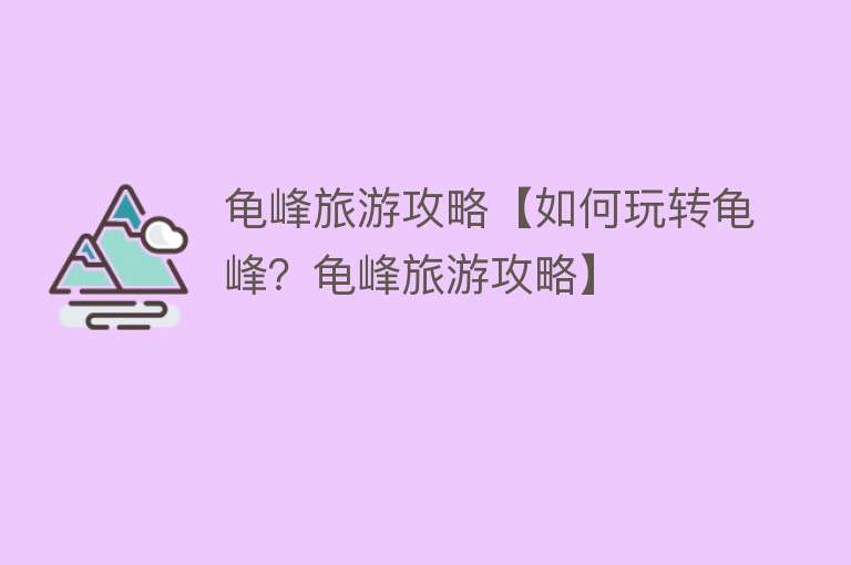 龟峰旅游攻略【如何玩转龟峰？龟峰旅游攻略】
