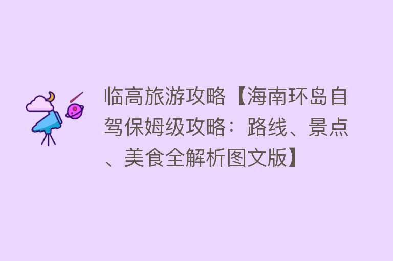临高旅游攻略【海南环岛自驾保姆级攻略：路线、景点、美食全解析图文版】
